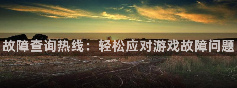 极悦娱乐平台注册资金多少：故障查询热线：轻松应对游戏故障问题