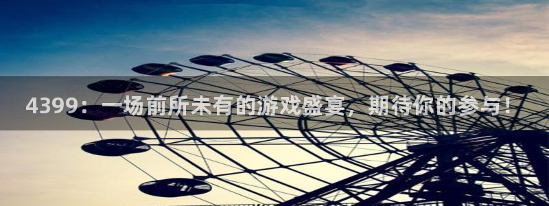 极悦娱乐代理登陆：4399：一场前所未有的游戏盛宴，期待你的