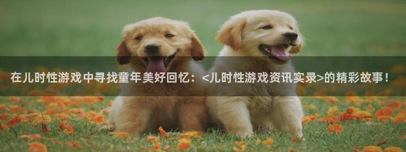 极悦娱乐平台：在儿时性游戏中寻找童年美好回忆：<儿时性游戏资