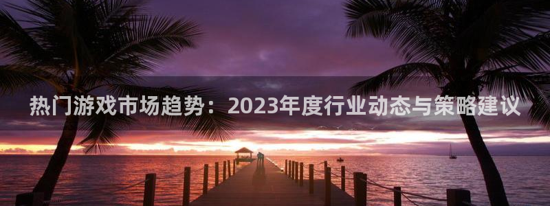 手机版极悦娱乐客户端下载：热门游戏市场趋势：2023年度行业