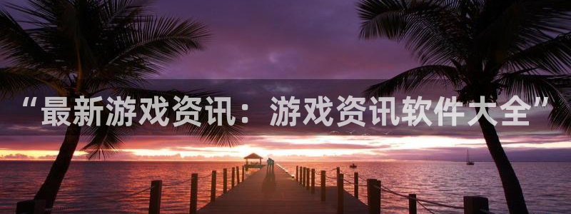 极悦娱乐开户测速：“最新游戏资讯：游戏资讯软件大全”