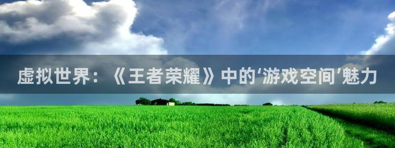 极悦娱乐下载：虚拟世界：《王者荣耀》中的‘游戏空间’魅力