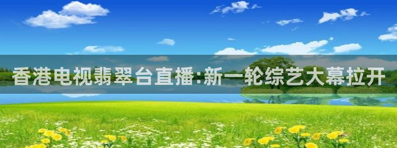 极速体育飞速直播：香港电视翡翠台直播:新一轮综艺大幕拉开