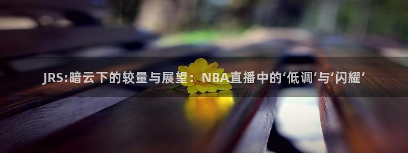 极速体育nba直播观看：JRS:暗云下的较量与展望：NBA直播中的‘低调’与‘闪耀’